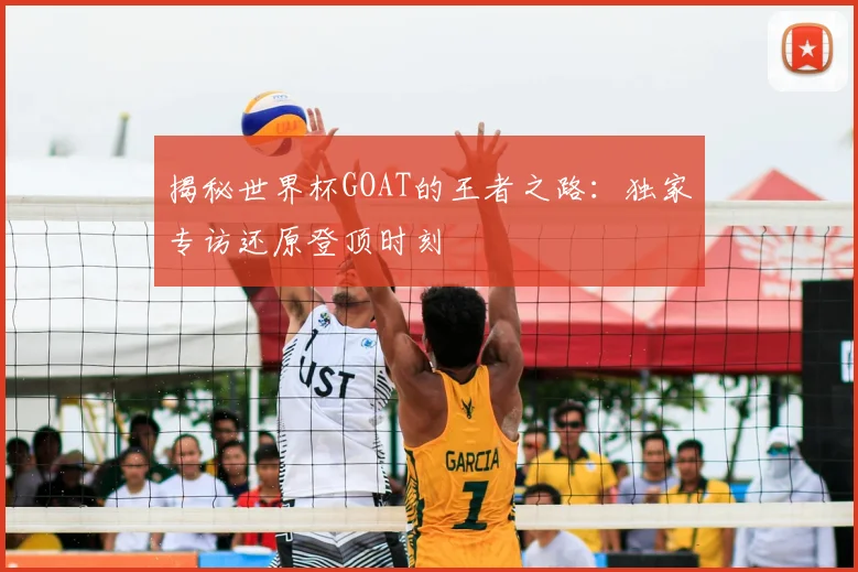 揭秘世界杯GOAT的王者之路:独家专访还原登顶时刻
